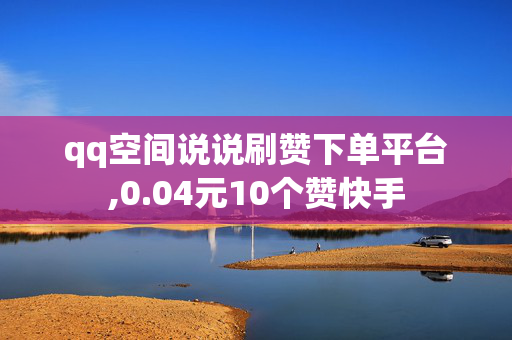 qq空间说说刷赞下单平台,0.04元10个赞快手