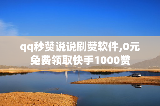 qq秒赞说说刷赞软件,0元免费领取快手1000赞