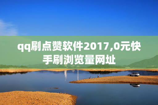 qq刷点赞软件2017,0元快手刷浏览量网址