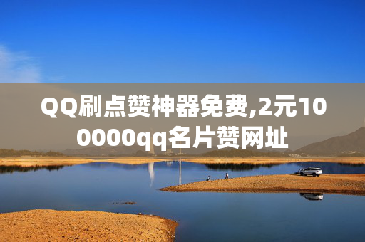 QQ刷点赞神器免费,2元100000qq名片赞网址