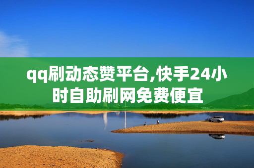 qq刷动态赞平台,快手24小时自助刷网免费便宜