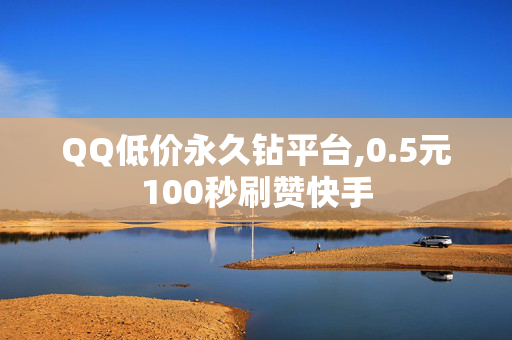 QQ低价永久钻平台,0.5元100秒刷赞快手