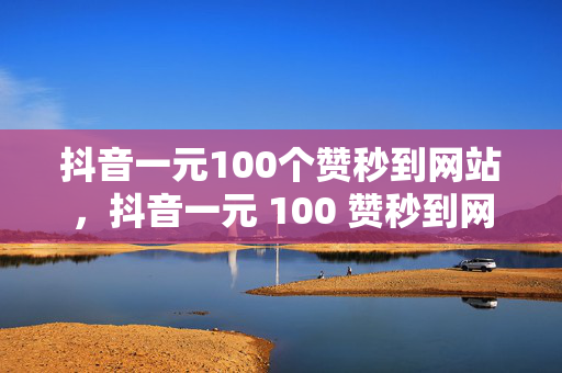 抖音一元100个赞秒到网站，抖音一元 100 赞秒到网站探秘