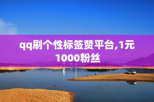 qq刷个性标签赞平台,1元1000粉丝