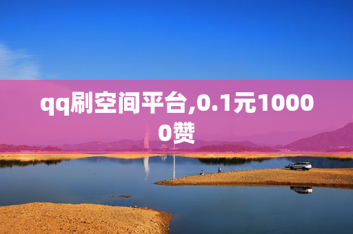 qq刷空间平台,0.1元10000赞