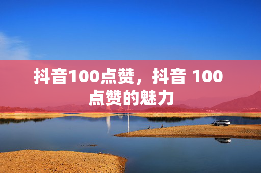 抖音100点赞，抖音 100 点赞的魅力