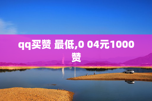 qq买赞 最低,0 04元1000赞