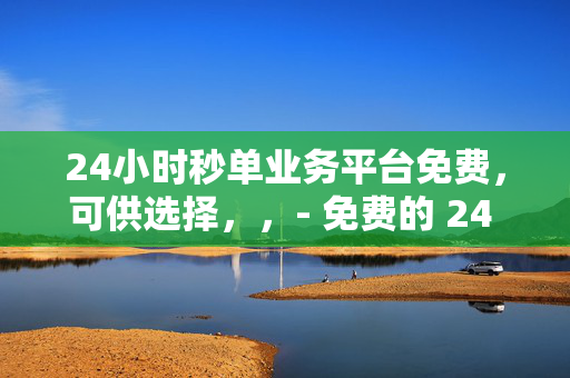 24小时秒单业务平台免费，可供选择，，- 免费的 24 小时秒单业务平台，直接概括了内容中的关键信息，即24 小时秒单业务平台和免费。它能够准确传达核心内容，吸引相关用户的注意。