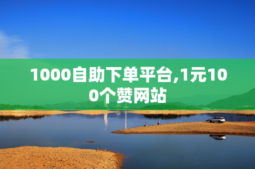 1000自助下单平台,1元100个赞网站