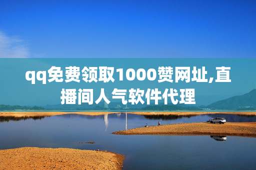 qq免费领取1000赞网址,直播间人气软件代理