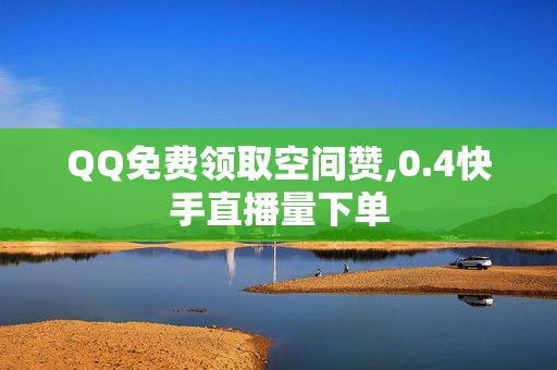 QQ免费领取空间赞,0.4快手直播量下单