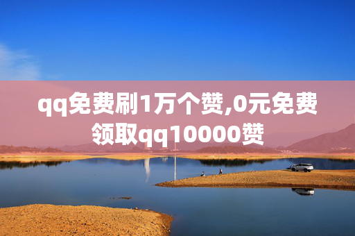 qq免费刷1万个赞,0元免费领取qq10000赞