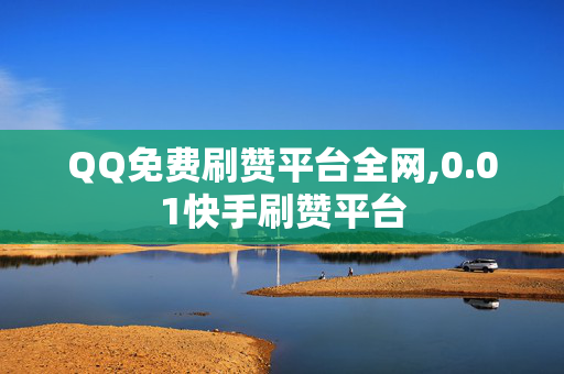 QQ免费刷赞平台全网,0.01快手刷赞平台