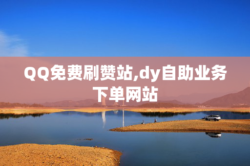 QQ免费刷赞站,dy自助业务下单网站