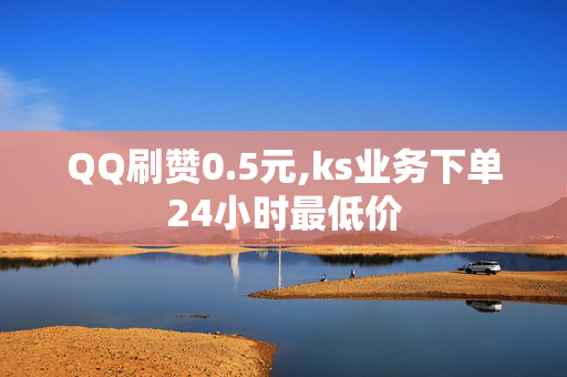 QQ刷赞0.5元,ks业务下单24小时最低价