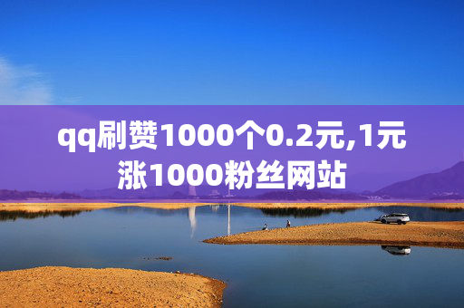 qq刷赞1000个0.2元,1元涨1000粉丝网站