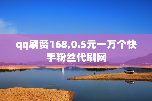 qq刷赞168,0.5元一万个快手粉丝代刷网