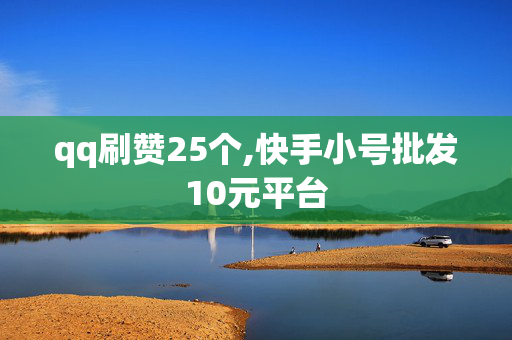 qq刷赞25个,快手小号批发10元平台