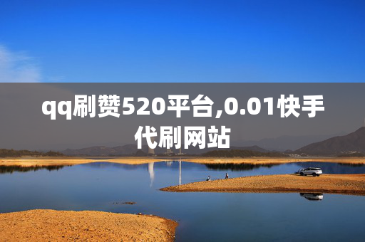 qq刷赞520平台,0.01快手代刷网站