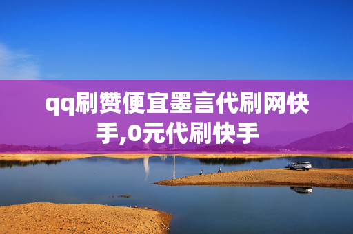 qq刷赞便宜墨言代刷网快手,0元代刷快手