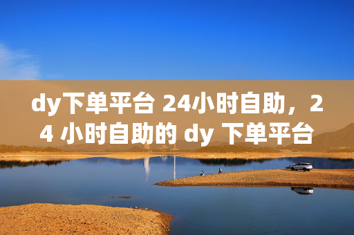 dy下单平台 24小时自助，24 小时自助的 dy 下单平台