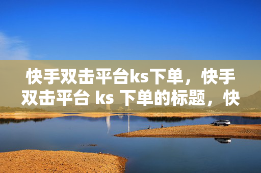 快手双击平台ks下单，快手双击平台 ks 下单的标题，快手双击平台 ks 下单指南