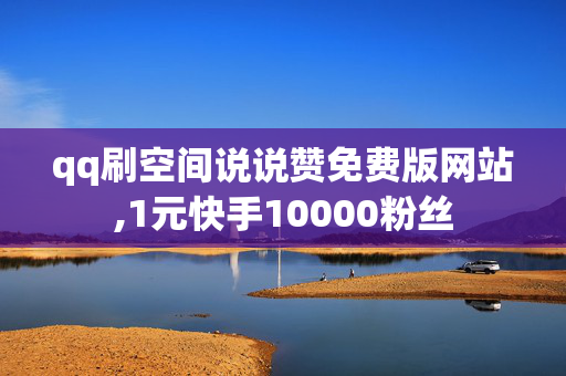 qq刷空间说说赞免费版网站,1元快手10000粉丝