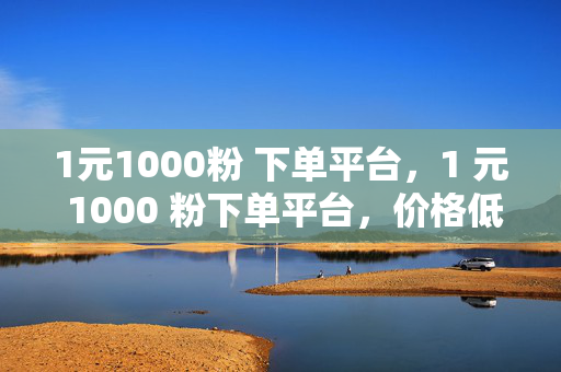 1元1000粉 下单平台，1 元 1000 粉下单平台，价格低廉的粉丝获取渠道