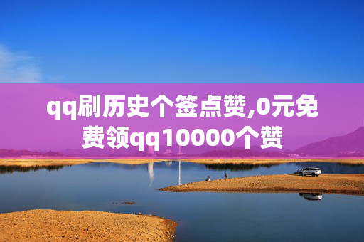 qq刷历史个签点赞,0元免费领qq10000个赞