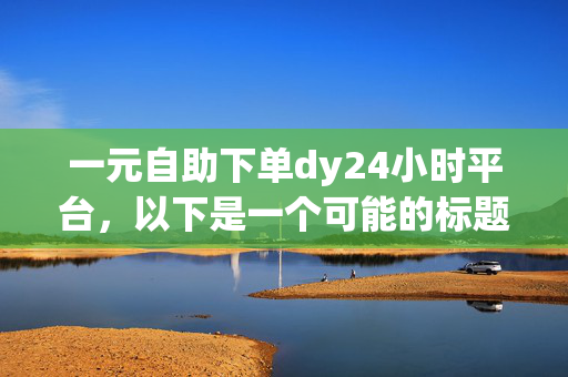 一元自助下单dy24小时平台，以下是一个可能的标题，一元自助下单 dy24 小时平台，便捷又实惠！