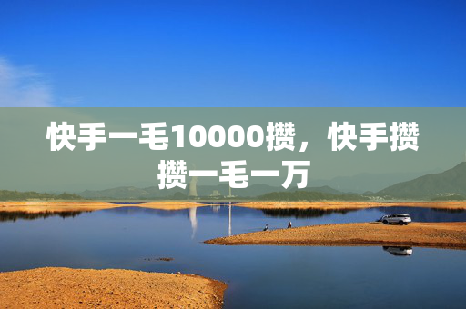 快手一毛10000攒，快手攒攒一毛一万