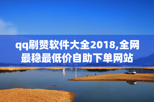 qq刷赞软件大全2018,全网最稳最低价自助下单网站