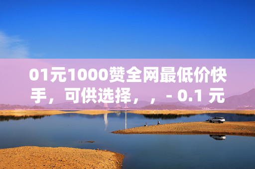 01元1000赞全网最低价快手，可供选择，，- 0.1 元 1000 赞，快手全网最低价！