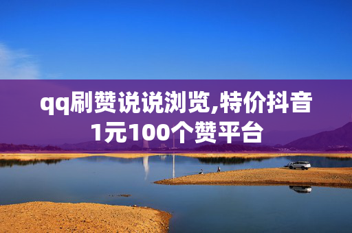 qq刷赞说说浏览,特价抖音1元100个赞平台