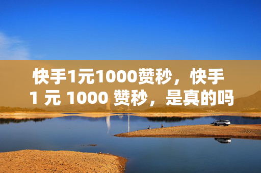 快手1元1000赞秒，快手 1 元 1000 赞秒，是真的吗？