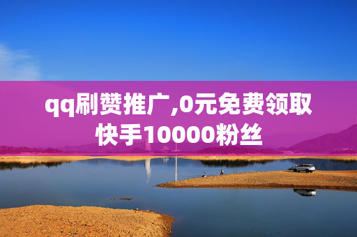 qq刷赞推广,0元免费领取快手10000粉丝