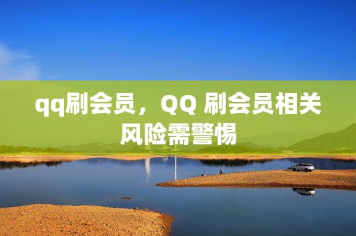 qq刷会员，QQ 刷会员相关风险需警惕