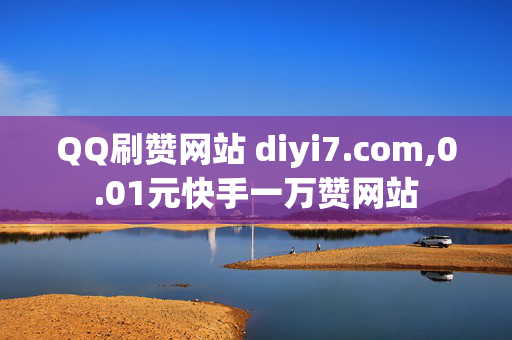 QQ刷赞网站 diyi7.com,0.01元快手一万赞网站