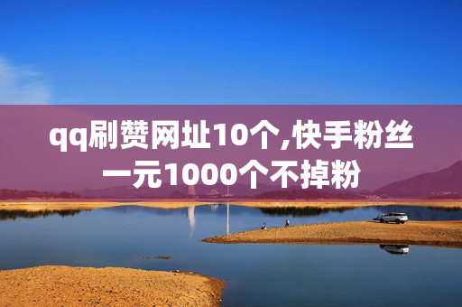 qq刷赞网址10个,快手粉丝一元1000个不掉粉