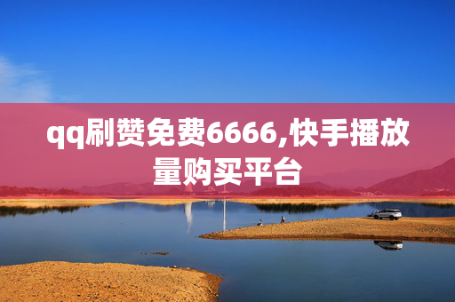 qq刷赞免费6666,快手播放量购买平台