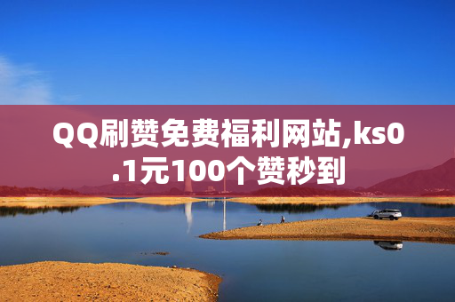 QQ刷赞免费福利网站,ks0.1元100个赞秒到