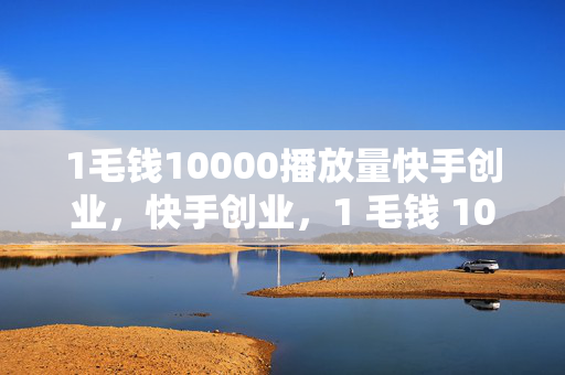 1毛钱10000播放量快手创业，快手创业，1 毛钱 10000 播放量的秘密