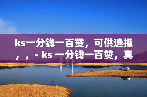 ks一分钱一百赞，可供选择，，- ks 一分钱一百赞，真的假的？