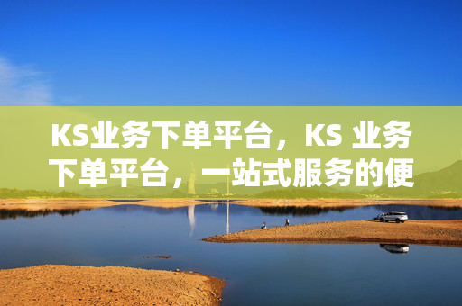 KS业务下单平台，KS 业务下单平台，一站式服务的便捷之选