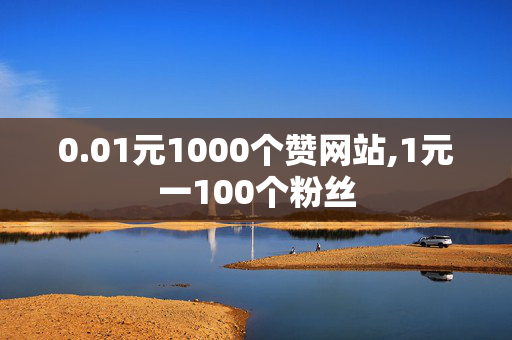 0.01元1000个赞网站,1元一100个粉丝