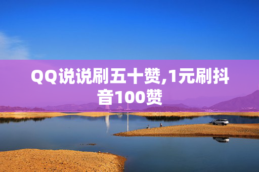 QQ说说刷五十赞,1元刷抖音100赞