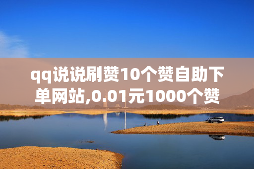 qq说说刷赞10个赞自助下单网站,0.01元1000个赞