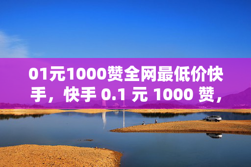 01元1000赞全网最低价快手，快手 0.1 元 1000 赞，全网最低价！