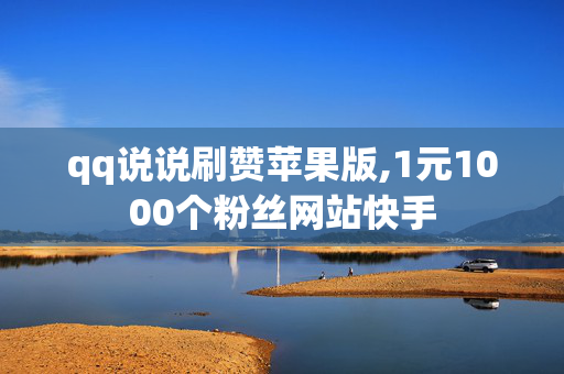 qq说说刷赞苹果版,1元1000个粉丝网站快手