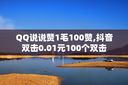 QQ说说赞1毛100赞,抖音双击0.01元100个双击